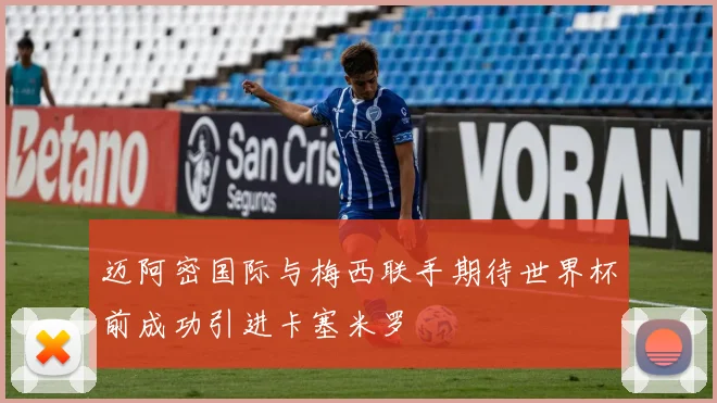 迈阿密国际与梅西联手期待世界杯前成功引进卡塞米罗