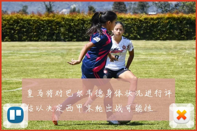 皇马将对巴尔韦德身体状况进行评估以决定西甲末轮出战可能性