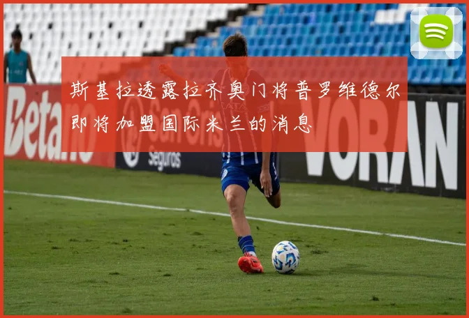 斯基拉透露拉齐奥门将普罗维德尔即将加盟国际米兰的消息