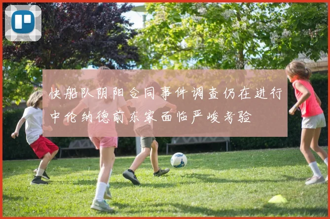 快船队阴阳合同事件调查仍在进行中伦纳德前东家面临严峻考验