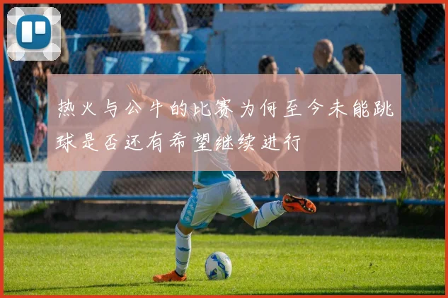 热火与公牛的比赛为何至今未能跳球是否还有希望继续进行