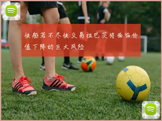 快船若不尽快交易祖巴茨将面临价值下降的巨大风险
