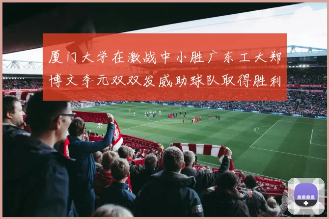 厦门大学在激战中小胜广东工大郑博文李元双双发威助球队取得胜利