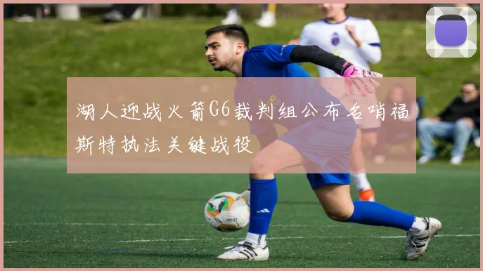 湖人迎战火箭G6裁判组公布名哨福斯特执法关键战役