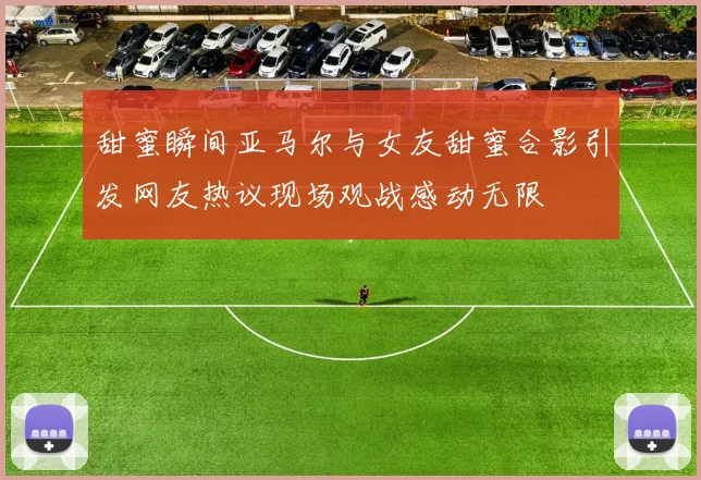 甜蜜瞬间亚马尔与女友甜蜜合影引发网友热议现场观战感动无限