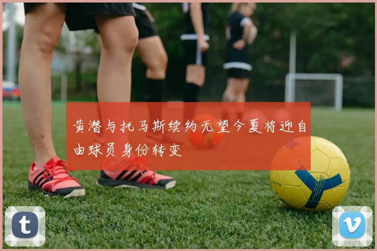 黄潜与托马斯续约无望今夏将迎自由球员身份转变