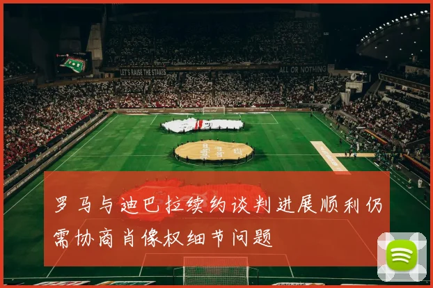 罗马与迪巴拉续约谈判进展顺利仍需协商肖像权细节问题