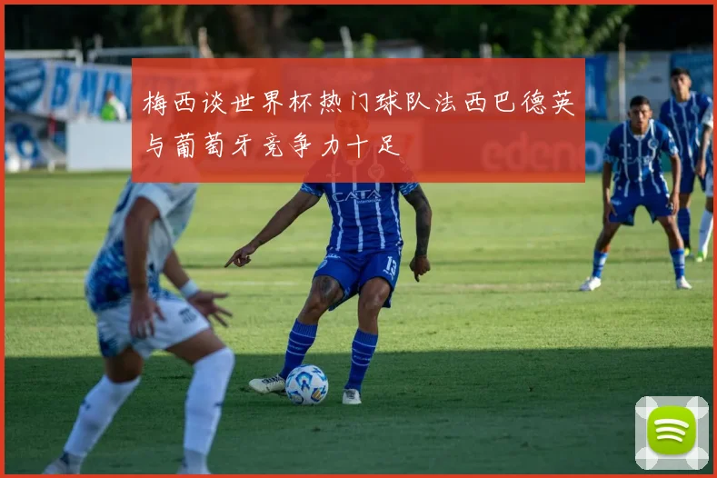 梅西谈世界杯热门球队法西巴德英与葡萄牙竞争力十足