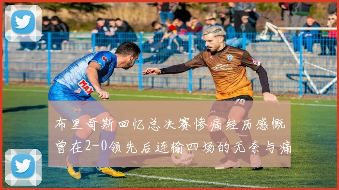 布里奇斯回忆总决赛惨痛经历感慨曾在2-0领先后连输四场的无奈与痛苦