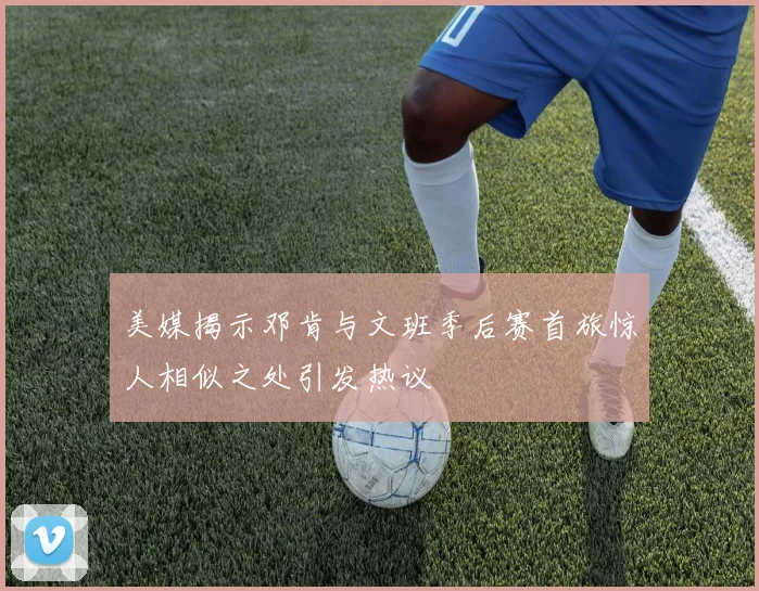 美媒揭示邓肯与文班季后赛首旅惊人相似之处引发热议