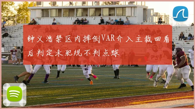 钟义浩禁区内摔倒VAR介入主裁回看后判定未犯规不判点球