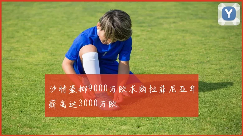 沙特豪掷9000万欧求购拉菲尼亚年薪高达3000万欧