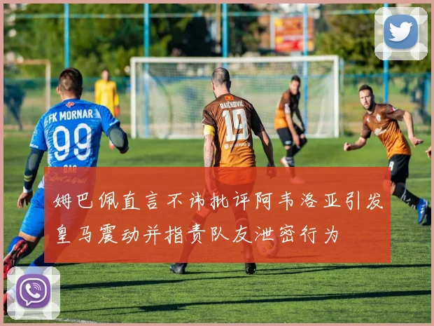 姆巴佩直言不讳批评阿韦洛亚引发皇马震动并指责队友泄密行为