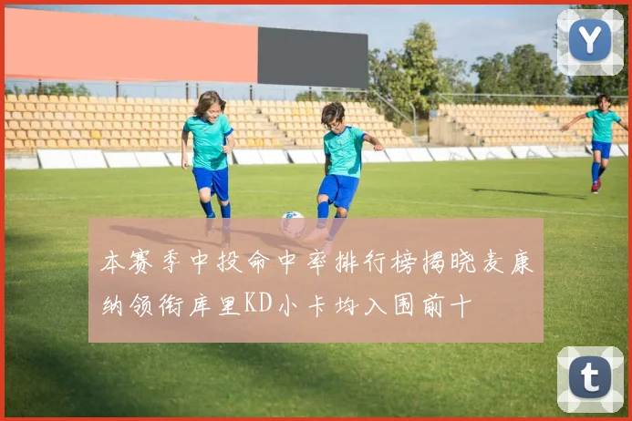 本赛季中投命中率排行榜揭晓麦康纳领衔库里KD小卡均入围前十