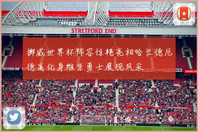 挪威世界杯阵容惊艳亮相哈兰德厄德高化身维京勇士展现风采