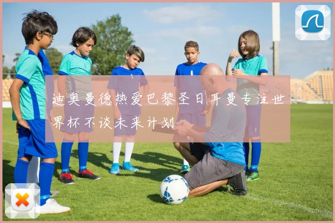 迪奥曼德热爱巴黎圣日耳曼专注世界杯不谈未来计划