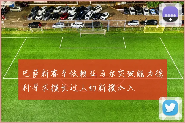 巴萨新赛季依赖亚马尔突破能力德科寻求擅长过人的新援加入