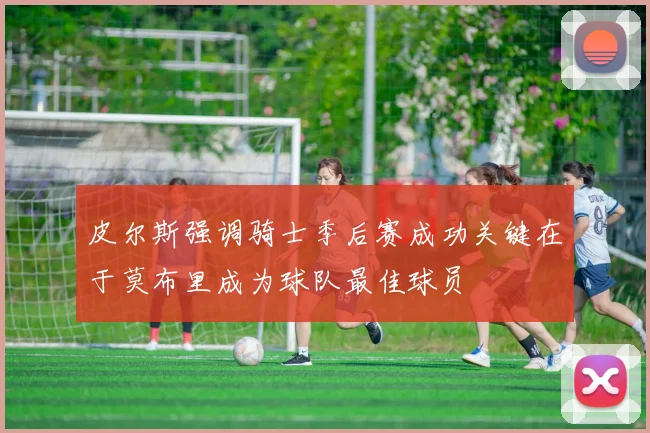 皮尔斯强调骑士季后赛成功关键在于莫布里成为球队最佳球员