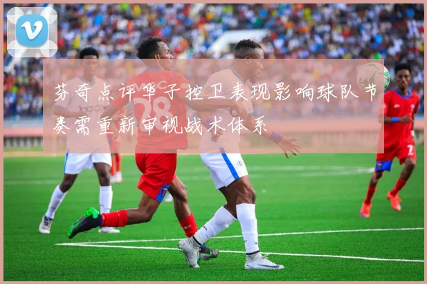 芬奇点评华子控卫表现影响球队节奏需重新审视战术体系