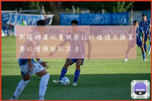 斯塔姆建议曼联用拉什福德交换莱奥以增强球队实力