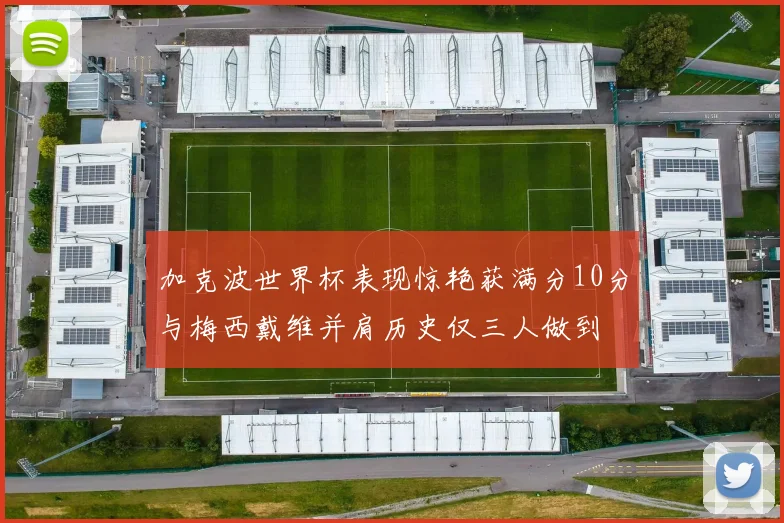 加克波世界杯表现惊艳获满分10分与梅西戴维并肩历史仅三人做到