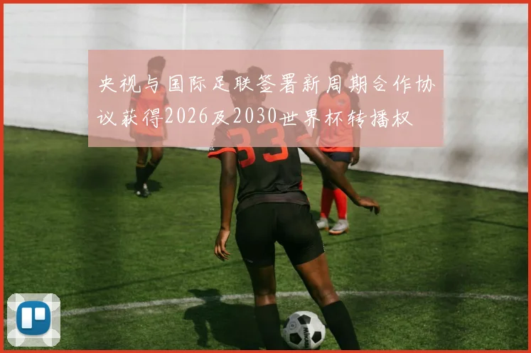 央视与国际足联签署新周期合作协议获得2026及2030世界杯转播权