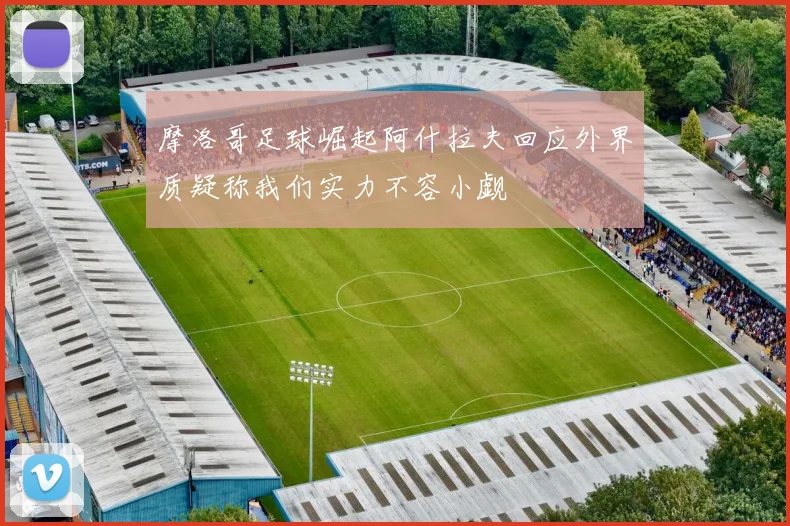 摩洛哥足球崛起阿什拉夫回应外界质疑称我们实力不容小觑