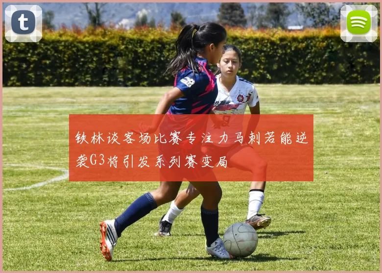 铁林谈客场比赛专注力马刺若能逆袭G3将引发系列赛变局