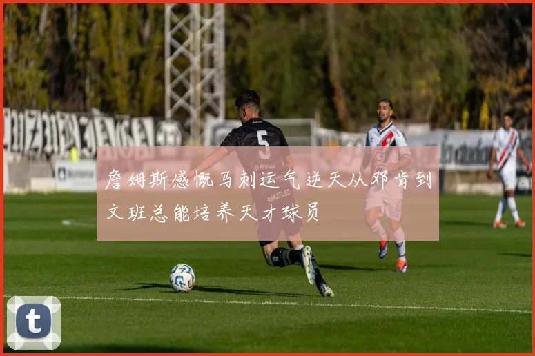 詹姆斯感慨马刺运气逆天从邓肯到文班总能培养天才球员