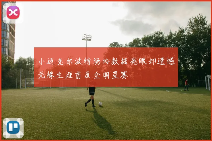 小迈克尔波特场均数据亮眼却遗憾无缘生涯首度全明星赛