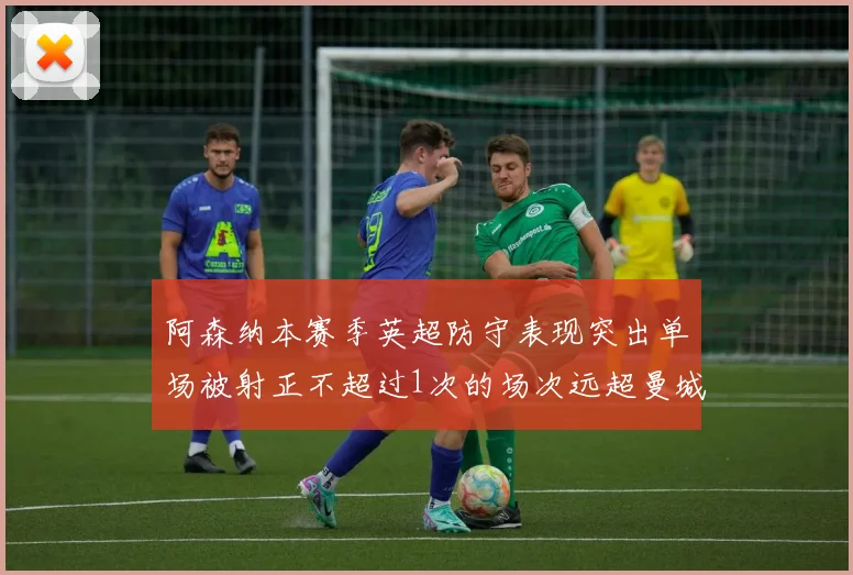 阿森纳本赛季英超防守表现突出单场被射正不超过1次的场次远超曼城