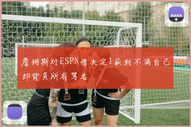 詹姆斯对ESPN借决定1获利不满自己却背负所有骂名
