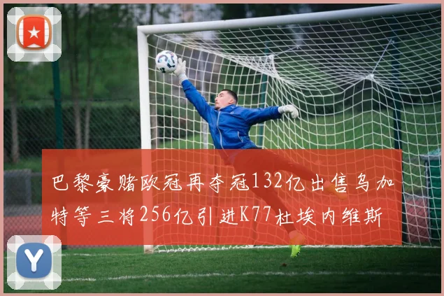 巴黎豪赌欧冠再夺冠132亿出售乌加特等三将256亿引进K77杜埃内维斯等五名新援