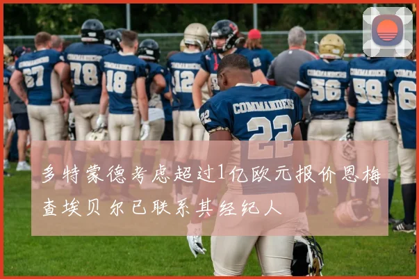 多特蒙德考虑超过1亿欧元报价恩梅查埃贝尔已联系其经纪人