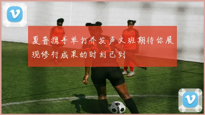 夏普携手单打乔发声文班期待你展现修行成果的时刻已到