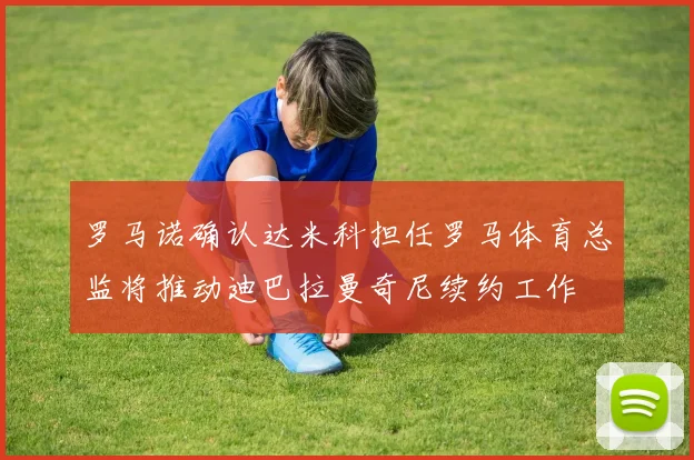 罗马诺确认达米科担任罗马体育总监将推动迪巴拉曼奇尼续约工作