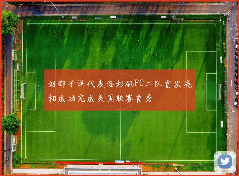 刘邵子洋代表洛杉矶FC二队首发亮相成功完成美国联赛首秀