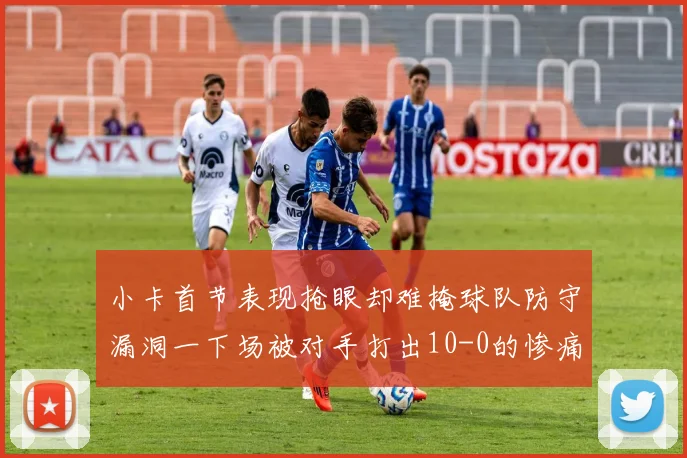 小卡首节表现抢眼却难掩球队防守漏洞一下场被对手打出10-0的惨痛局面
