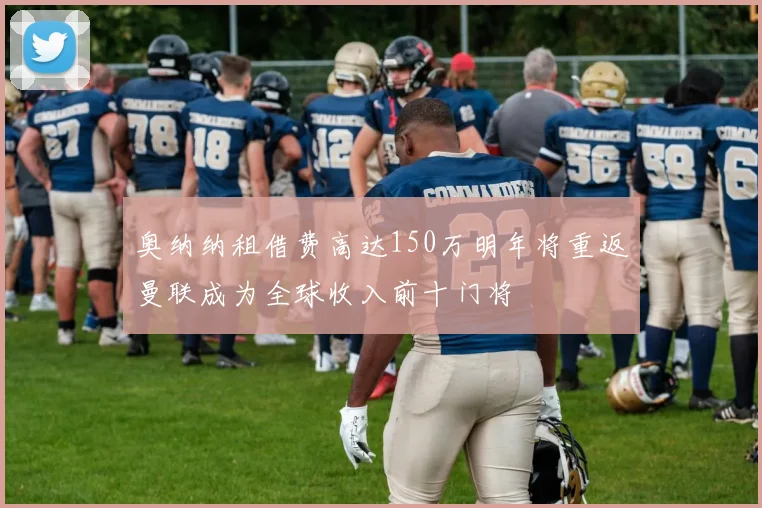 奥纳纳租借费高达150万明年将重返曼联成为全球收入前十门将