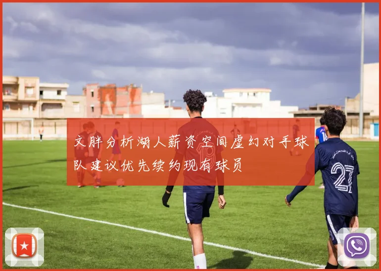 文胖分析湖人薪资空间虚幻对手球队建议优先续约现有球员