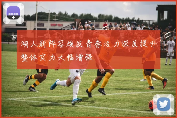 湖人新阵容焕发青春活力深度提升整体实力大幅增强